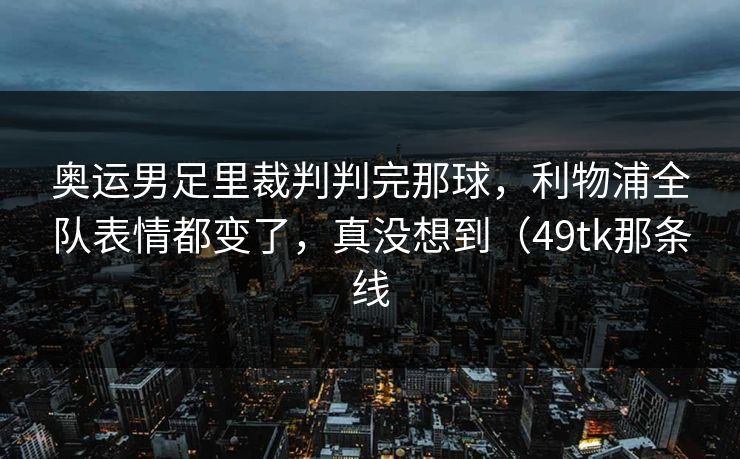 奥运男足里裁判判完那球，利物浦全队表情都变了，真没想到（49tk那条线