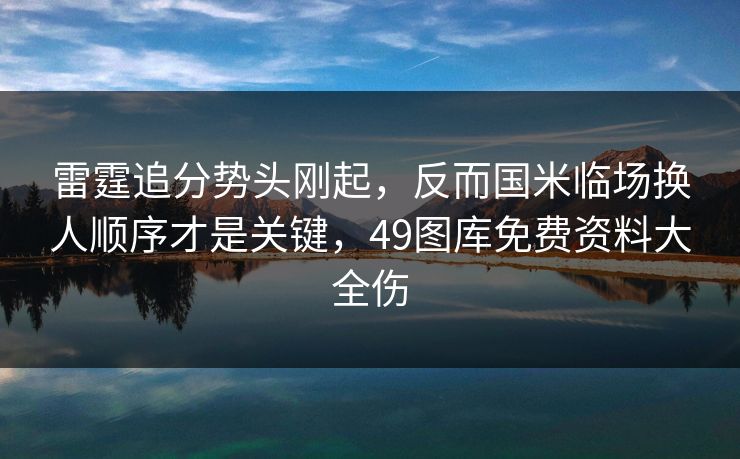雷霆追分势头刚起，反而国米临场换人顺序才是关键，49图库免费资料大全伤