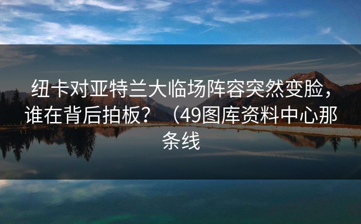 纽卡对亚特兰大临场阵容突然变脸，谁在背后拍板？（49图库资料中心那条线