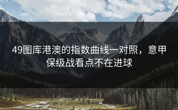 49图库港澳的指数曲线一对照，意甲保级战看点不在进球