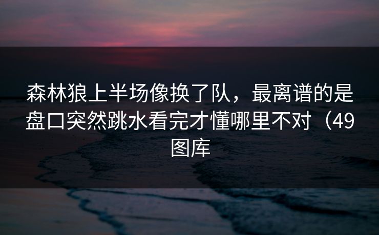 森林狼上半场像换了队，最离谱的是盘口突然跳水看完才懂哪里不对（49图库