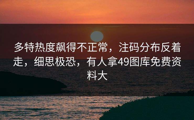 多特热度飙得不正常，注码分布反着走，细思极恐，有人拿49图库免费资料大