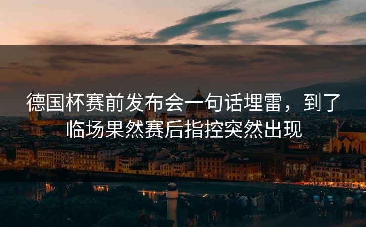 德国杯赛前发布会一句话埋雷，到了临场果然赛后指控突然出现