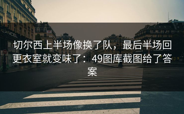 切尔西上半场像换了队，最后半场回更衣室就变味了：49图库截图给了答案