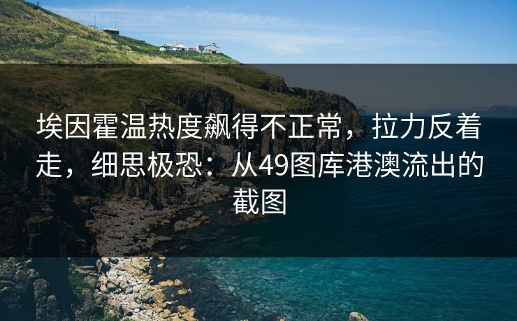 埃因霍温热度飙得不正常，拉力反着走，细思极恐：从49图库港澳流出的截图
