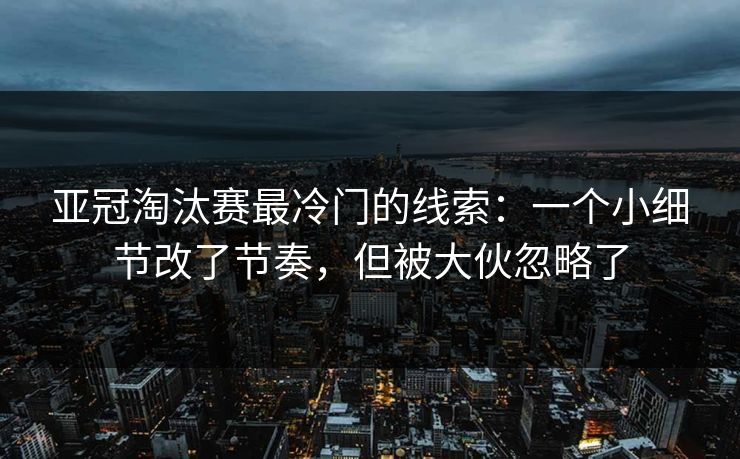 亚冠淘汰赛最冷门的线索：一个小细节改了节奏，但被大伙忽略了