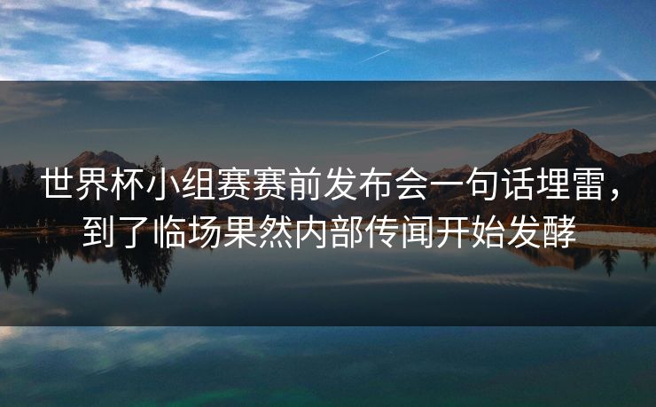 世界杯小组赛赛前发布会一句话埋雷，到了临场果然内部传闻开始发酵