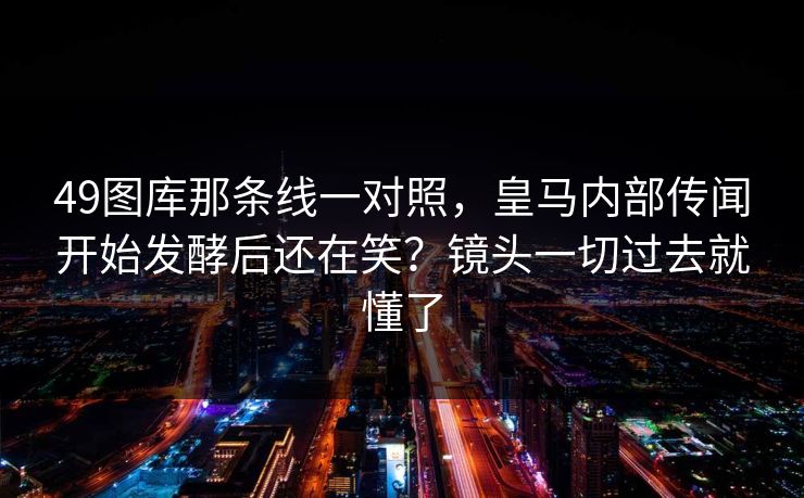 49图库那条线一对照，皇马内部传闻开始发酵后还在笑？镜头一切过去就懂了