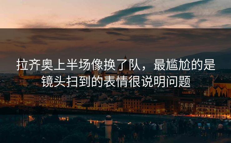 拉齐奥上半场像换了队，最尴尬的是镜头扫到的表情很说明问题