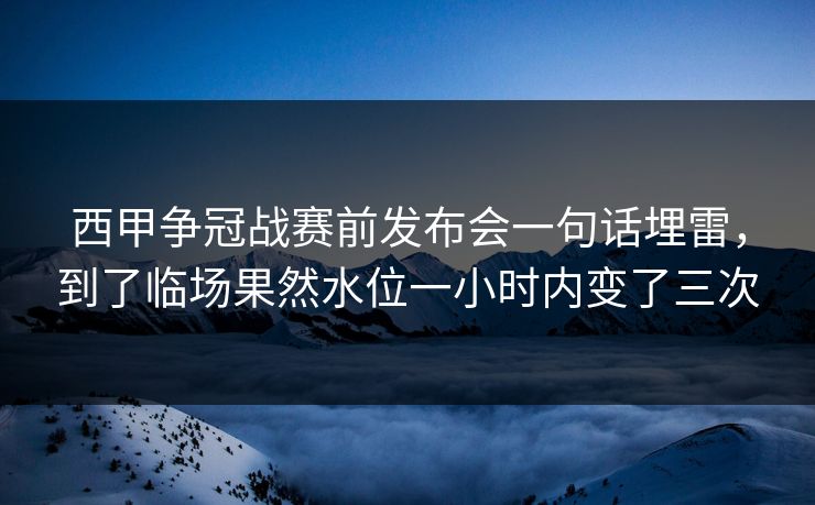 西甲争冠战赛前发布会一句话埋雷，到了临场果然水位一小时内变了三次