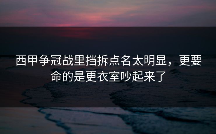 西甲争冠战里挡拆点名太明显,更要命的是更衣室吵起来了 西甲争冠战里挡拆点名太明显,更要命的是更衣室吵起来了