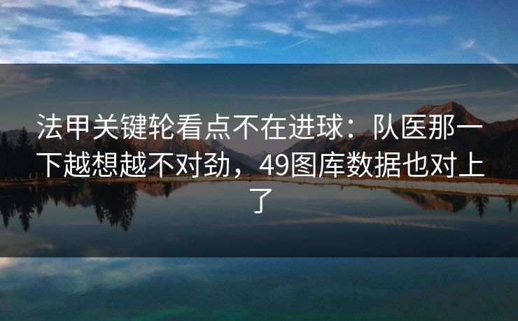 法甲关键轮看点不在进球：队医那一下越想越不对劲，49图库数据也对上了