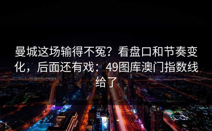 曼城这场输得不冤？看盘口和节奏变化，后面还有戏：49图库澳门指数线给了