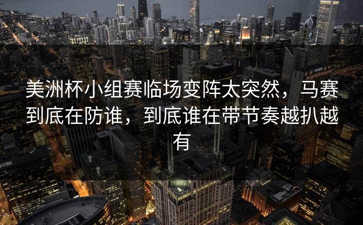 美洲杯小组赛临场变阵太突然，马赛到底在防谁，到底谁在带节奏越扒越有