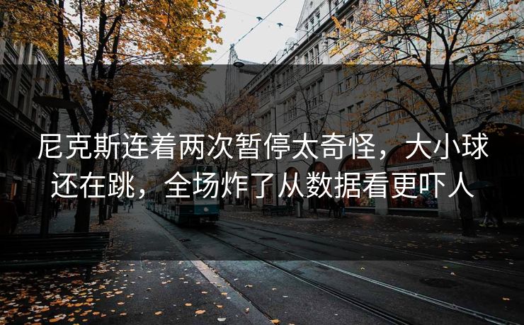 尼克斯连着两次暂停太奇怪，大小球还在跳，全场炸了从数据看更吓人