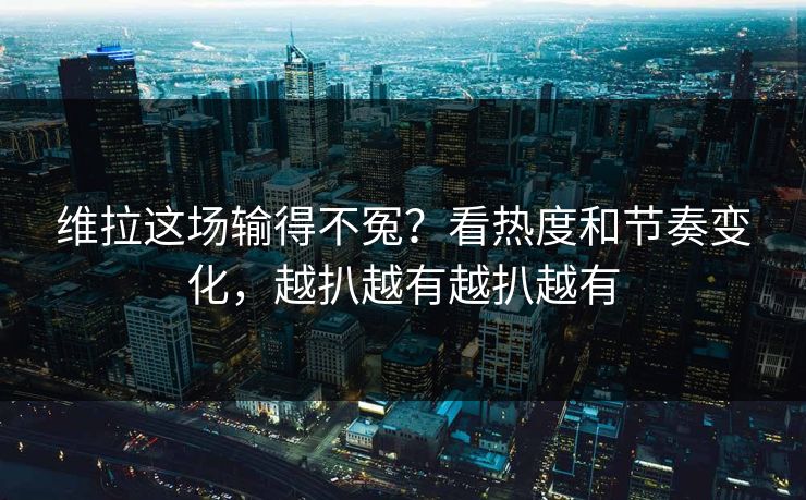 维拉这场输得不冤？看热度和节奏变化，越扒越有越扒越有