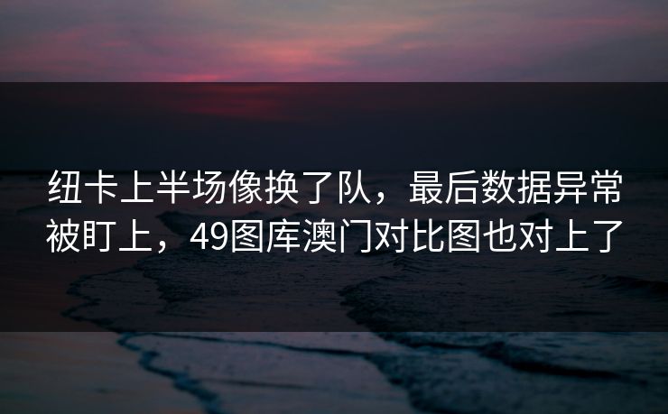 纽卡上半场像换了队，最后数据异常被盯上，49图库澳门对比图也对上了