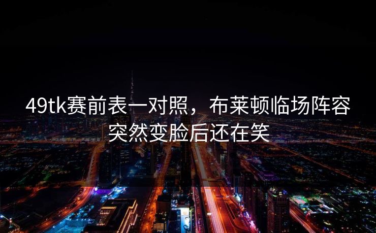 49tk赛前表一对照，布莱顿临场阵容突然变脸后还在笑