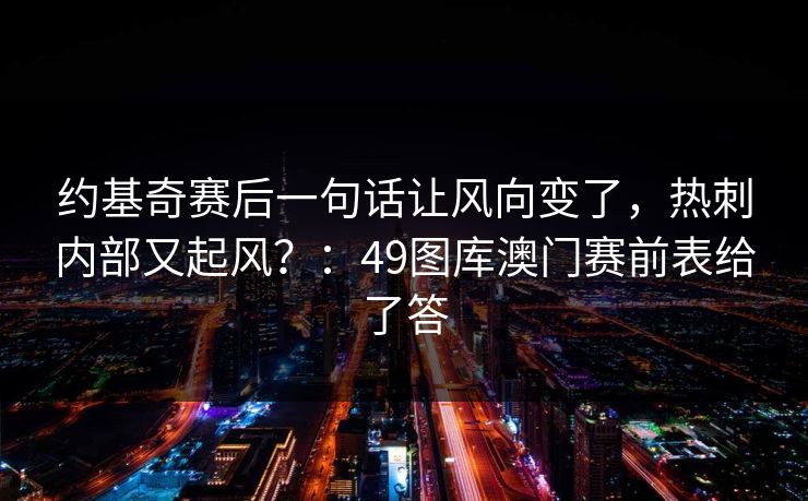约基奇赛后一句话让风向变了,热刺内部又起风?:49图库澳门赛前表给了答 约基奇赛后一句话让风向变了,热刺内部又起风?:49图库澳门赛前表给了答