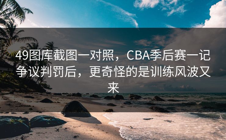 49图库截图一对照,CBA季后赛一记争议判罚后,更奇怪的是训练风波又来 49图库截图一对照,CBA季后赛一记争议判罚后,更奇怪的是训练风波又来