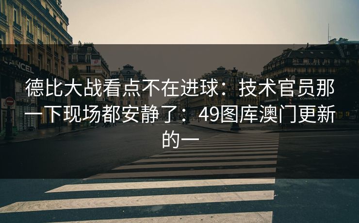 德比大战看点不在进球：技术官员那一下现场都安静了：49图库澳门更新的一