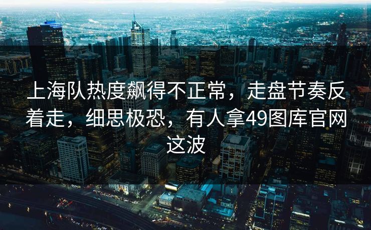 上海队热度飙得不正常，走盘节奏反着走，细思极恐，有人拿49图库官网这波