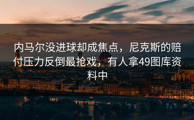 内马尔没进球却成焦点，尼克斯的赔付压力反倒最抢戏，有人拿49图库资料中