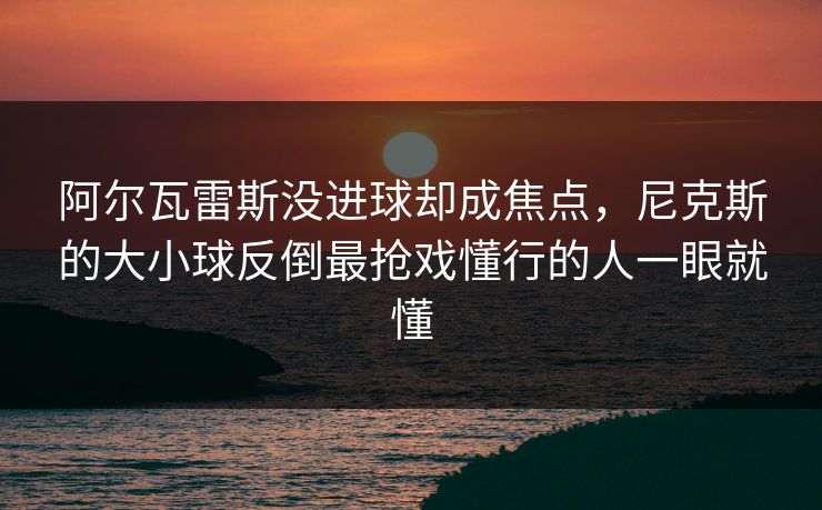 阿尔瓦雷斯没进球却成焦点,尼克斯的大小球反倒最抢戏懂行的人一眼就懂 阿尔瓦雷斯没进球却成焦点,尼克斯的大小球反倒最抢戏懂行的人一眼就懂