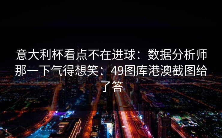 意大利杯看点不在进球：数据分析师那一下气得想笑：49图库港澳截图给了答