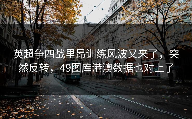 英超争四战里昂训练风波又来了，突然反转，49图库港澳数据也对上了