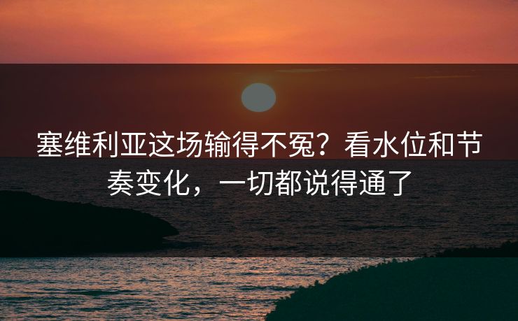 塞维利亚这场输得不冤？看水位和节奏变化，一切都说得通了