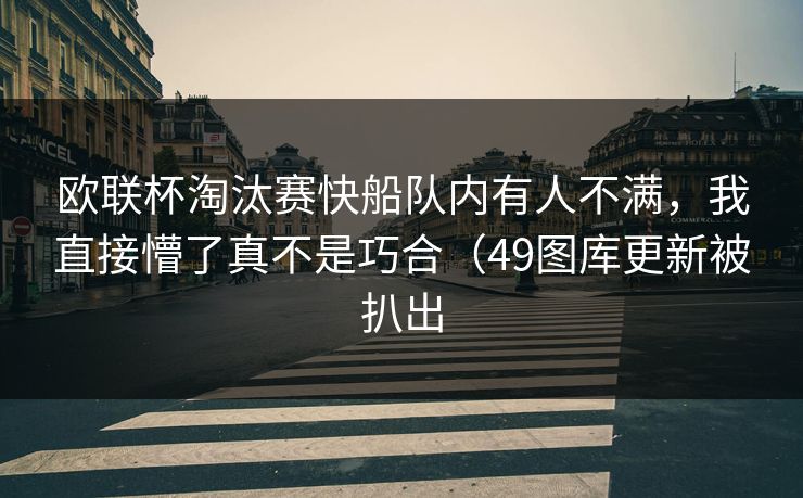 欧联杯淘汰赛快船队内有人不满，我直接懵了真不是巧合（49图库更新被扒出