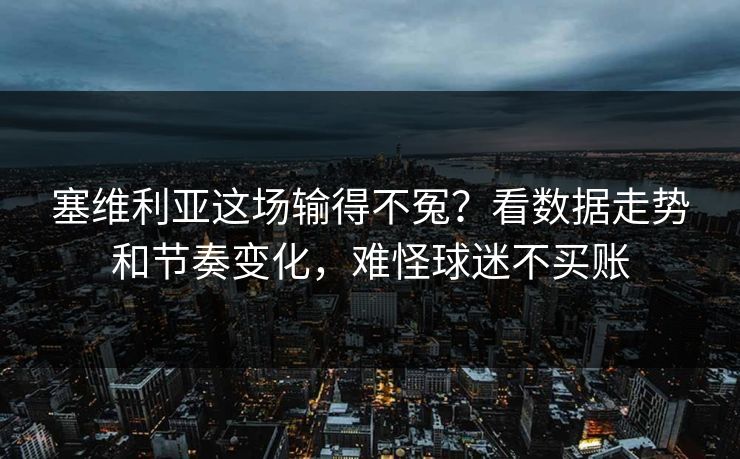 塞维利亚这场输得不冤？看数据走势和节奏变化，难怪球迷不买账