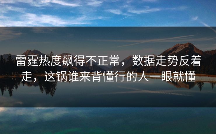 雷霆热度飙得不正常，数据走势反着走，这锅谁来背懂行的人一眼就懂