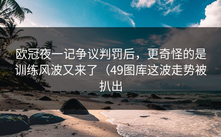 欧冠夜一记争议判罚后，更奇怪的是训练风波又来了（49图库这波走势被扒出