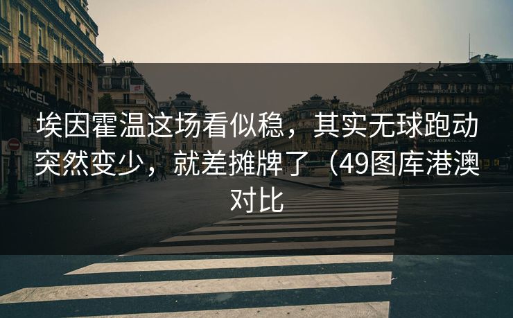 埃因霍温这场看似稳，其实无球跑动突然变少，就差摊牌了（49图库港澳对比