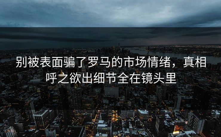 别被表面骗了罗马的市场情绪，真相呼之欲出细节全在镜头里