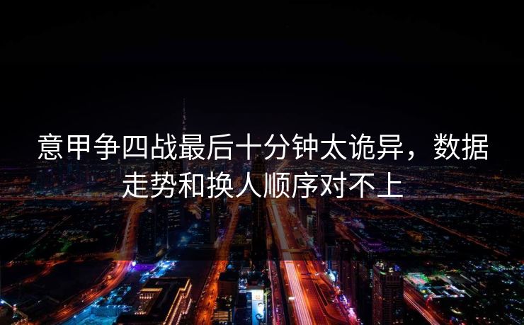 意甲争四战最后十分钟太诡异，数据走势和换人顺序对不上