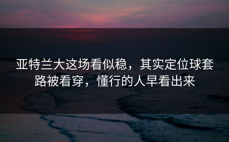 亚特兰大这场看似稳，其实定位球套路被看穿，懂行的人早看出来
