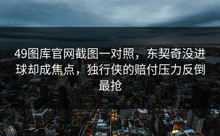 49图库官网截图一对照，东契奇没进球却成焦点，独行侠的赔付压力反倒最抢