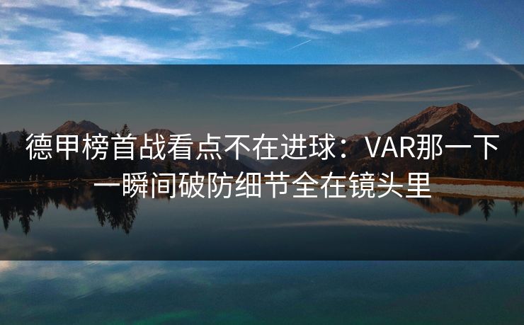 德甲榜首战看点不在进球：VAR那一下一瞬间破防细节全在镜头里