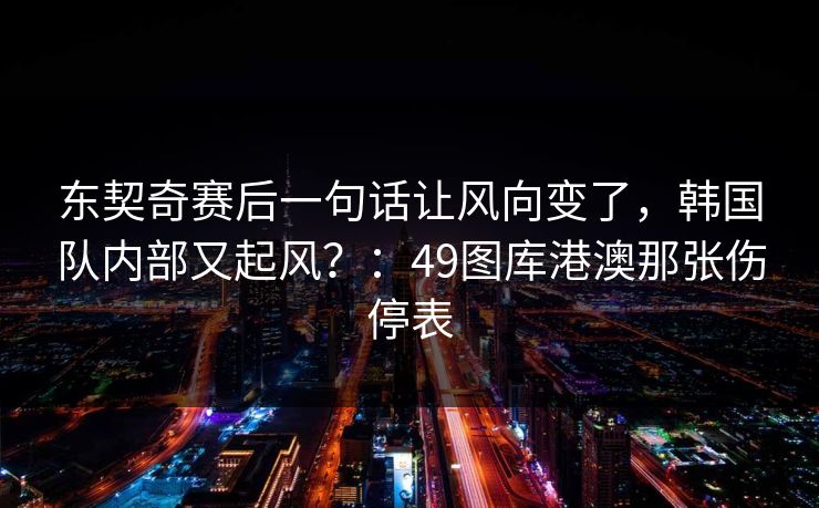 东契奇赛后一句话让风向变了，韩国队内部又起风？：49图库港澳那张伤停表