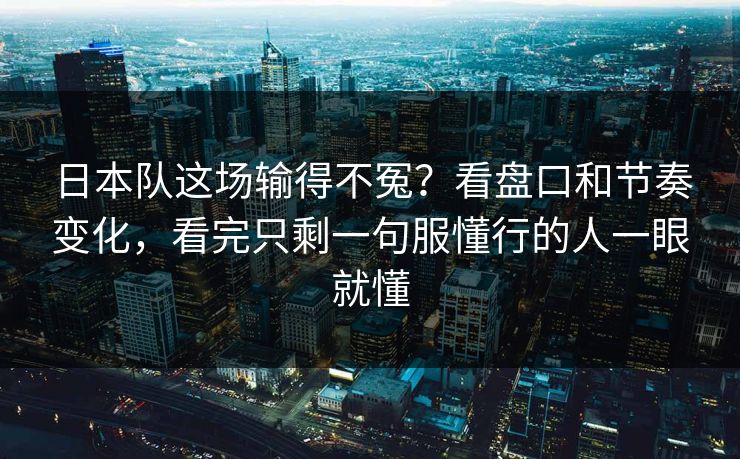 日本队这场输得不冤？看盘口和节奏变化，看完只剩一句服懂行的人一眼就懂