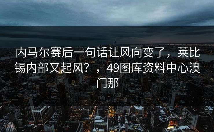 内马尔赛后一句话让风向变了，莱比锡内部又起风？，49图库资料中心澳门那