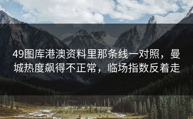 49图库港澳资料里那条线一对照，曼城热度飙得不正常，临场指数反着走