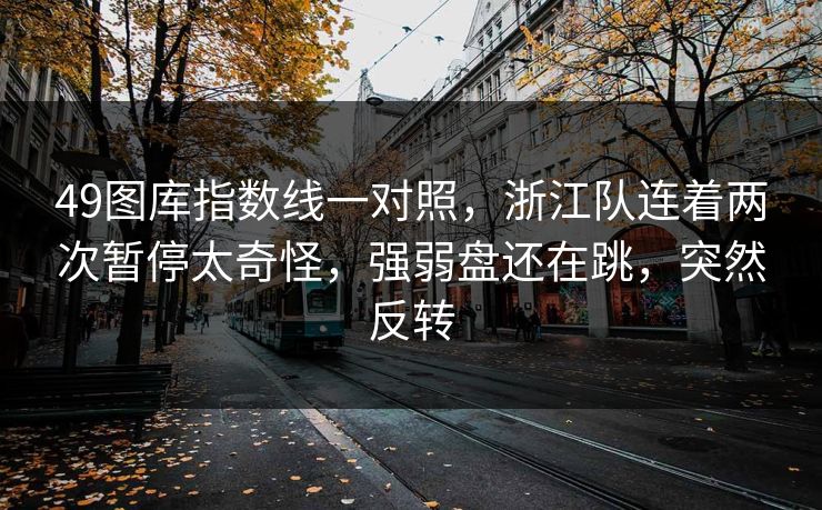 49图库指数线一对照，浙江队连着两次暂停太奇怪，强弱盘还在跳，突然反转