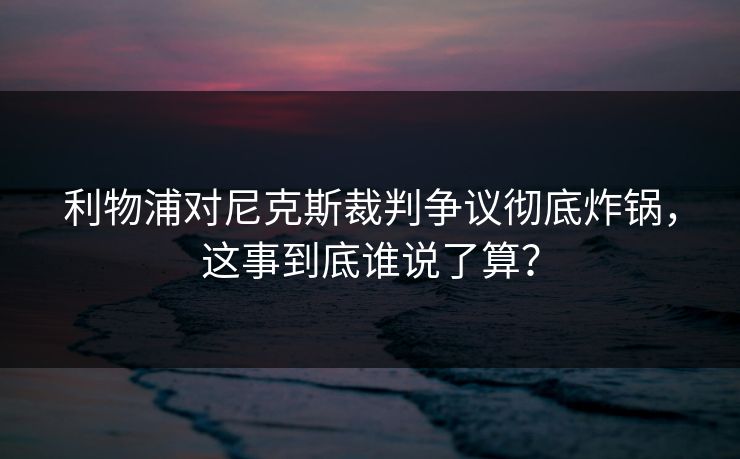 利物浦对尼克斯裁判争议彻底炸锅，这事到底谁说了算？