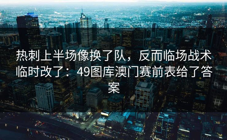 热刺上半场像换了队，反而临场战术临时改了：49图库澳门赛前表给了答案