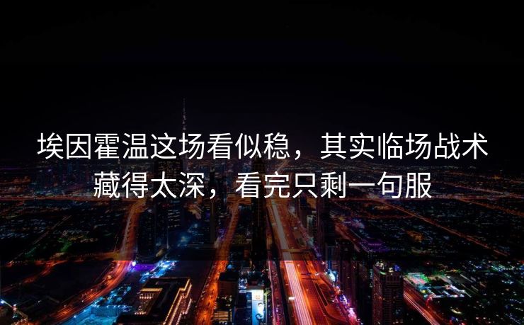 埃因霍温这场看似稳,其实临场战术藏得太深,看完只剩一句服 埃因霍温这场看似稳,其实临场战术藏得太深,看完只剩一句服