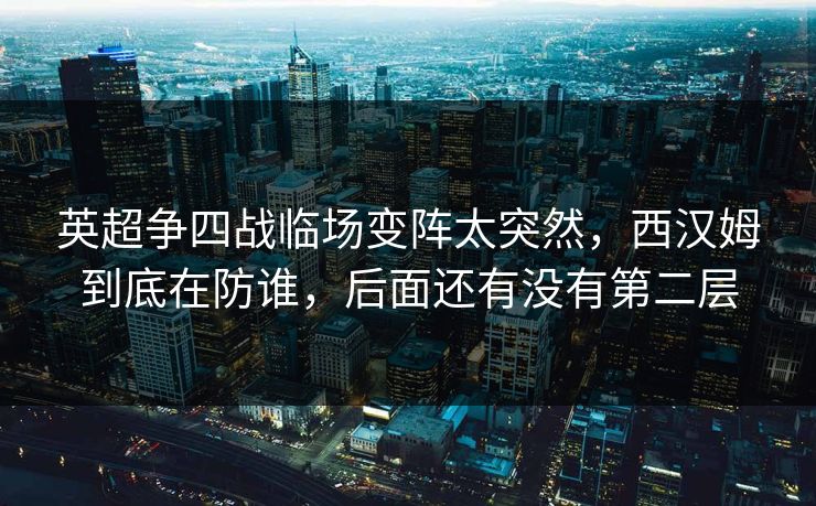 英超争四战临场变阵太突然,西汉姆到底在防谁,后面还有没有第二层 英超争四战临场变阵太突然,西汉姆到底在防谁,后面还有没有第二层